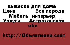 вывеска для дома › Цена ­ 3 500 - Все города Мебель, интерьер » Услуги   . Астраханская обл.